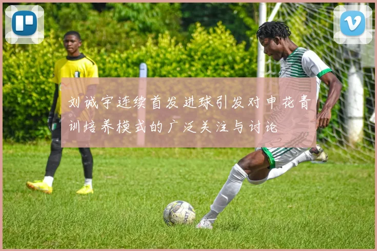刘诚宇连续首发进球引发对申花青训培养模式的广泛关注与讨论