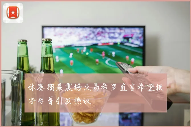 休赛期最震撼交易希罗直言希望换字母哥引发热议