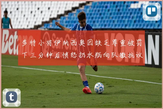 多特小将伊纳西奥因缺乏尊重被罚下三分钟后愤怒扔水瓶向队徽抗议
