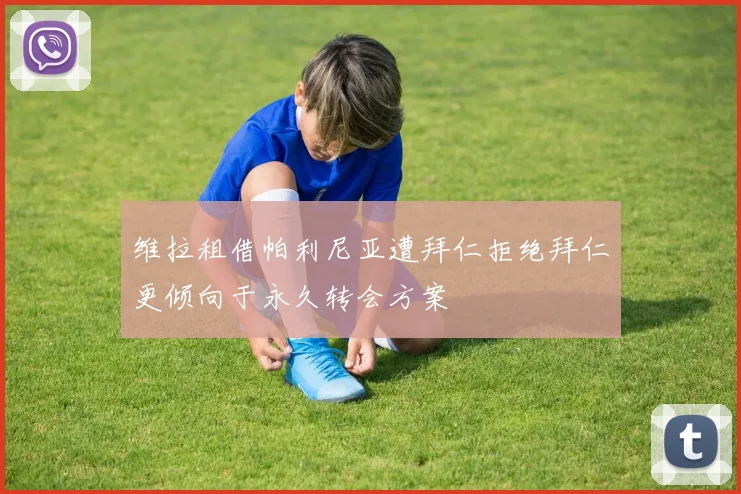 维拉租借帕利尼亚遭拜仁拒绝拜仁更倾向于永久转会方案
