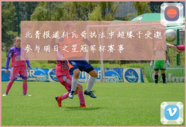 北青报道科瓦奇执法中超缘于受邀参与明日之星冠军杯赛事