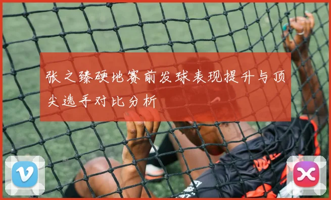 张之臻硬地赛前发球表现提升与顶尖选手对比分析